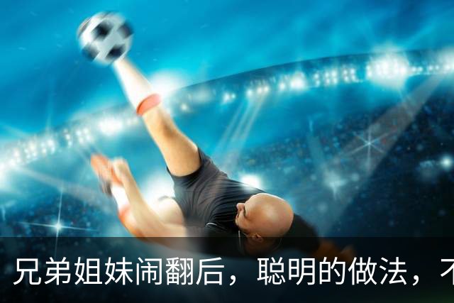 兄弟姐妹闹翻后，聪明的做法，不是断交，不是和好，而是这3种！