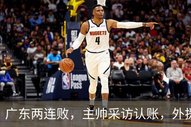广东两连败，主帅采访认账，外援博日奇坦言近20分难接受！