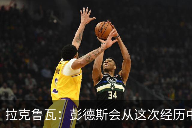 拉克鲁瓦：彭德斯会从这次经历中成长，我们必须帮助他
