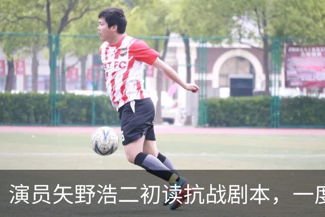 演员矢野浩二初读抗战剧本，一度不敢相信历史真相，决心来中国出演反派