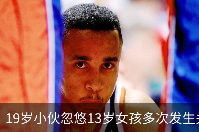 19岁小伙忽悠13岁女孩多次发生关系